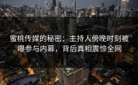 蜜桃传媒的秘密：主持人傍晚时刻被曝参与内幕，背后真相震惊全网