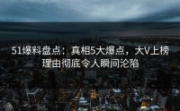51爆料盘点：真相5大爆点，大V上榜理由彻底令人瞬间沦陷