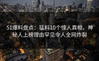 51爆料盘点：猛料10个惊人真相，神秘人上榜理由罕见令人全网炸裂