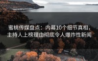 蜜桃传媒盘点：内幕10个细节真相，主持人上榜理由彻底令人爆炸性新闻