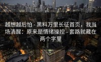 越想越后怕 - 黑料万里长征首页，我当场清醒：原来是情绪操控 - 套路就藏在两个字里