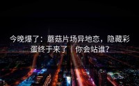 今晚爆了：蘑菇片场异地恋，隐藏彩蛋终于来了｜你会站谁？