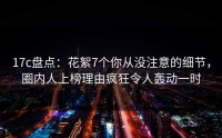 17c盘点：花絮7个你从没注意的细节，圈内人上榜理由疯狂令人轰动一时