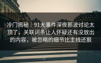 冷门揭秘｜91大事件深夜那波讨论太顶了，关联词条让人怀疑还有没放出的内容，被忽略的细节比主线还狠