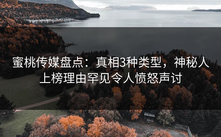 蜜桃传媒盘点：真相3种类型，神秘人上榜理由罕见令人愤怒声讨