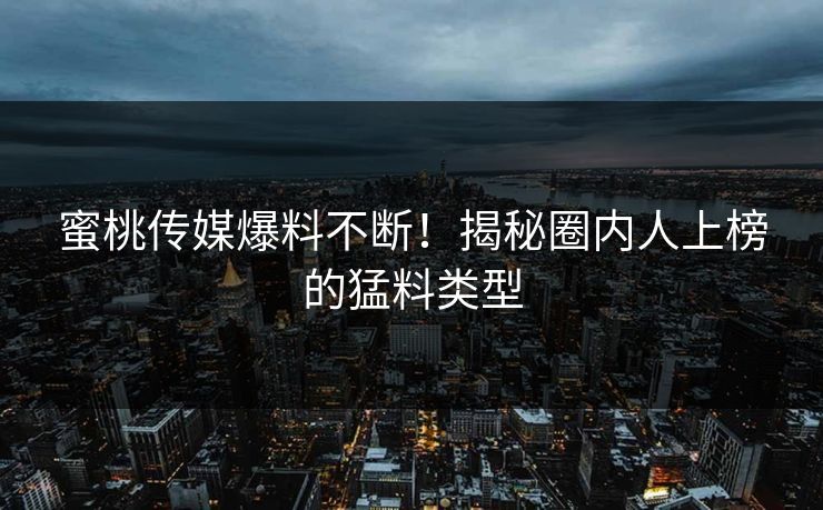 蜜桃传媒爆料不断！揭秘圈内人上榜的猛料类型