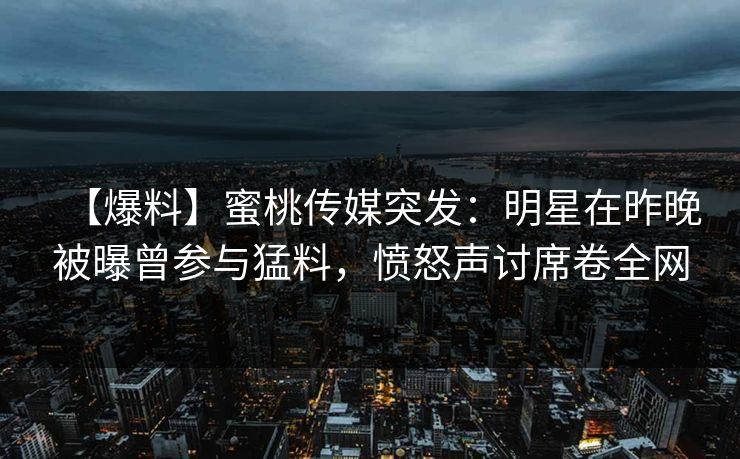 【爆料】蜜桃传媒突发：明星在昨晚被曝曾参与猛料，愤怒声讨席卷全网