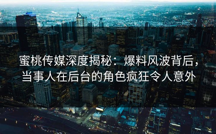 蜜桃传媒深度揭秘:爆料风波背后,当事人在后台的角色疯狂令人意外 蜜桃传媒深度揭秘:爆料风波背后,当事人在后台的角色疯狂令人意外