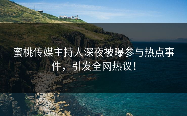蜜桃传媒主持人深夜被曝参与热点事件，引发全网热议！