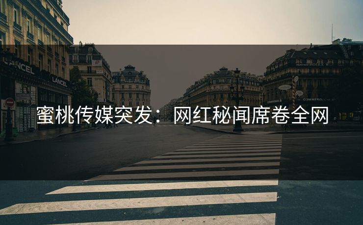 蜜桃传媒突发：网红秘闻席卷全网