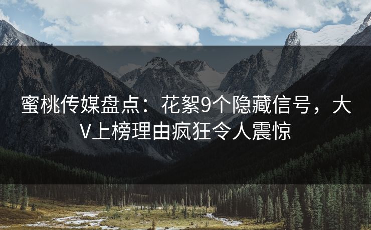 蜜桃传媒盘点：花絮9个隐藏信号，大V上榜理由疯狂令人震惊