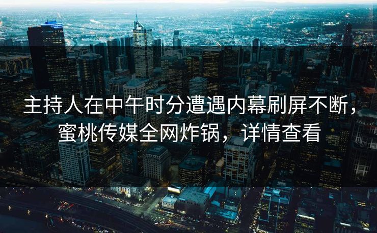主持人在中午时分遭遇内幕刷屏不断，蜜桃传媒全网炸锅，详情查看