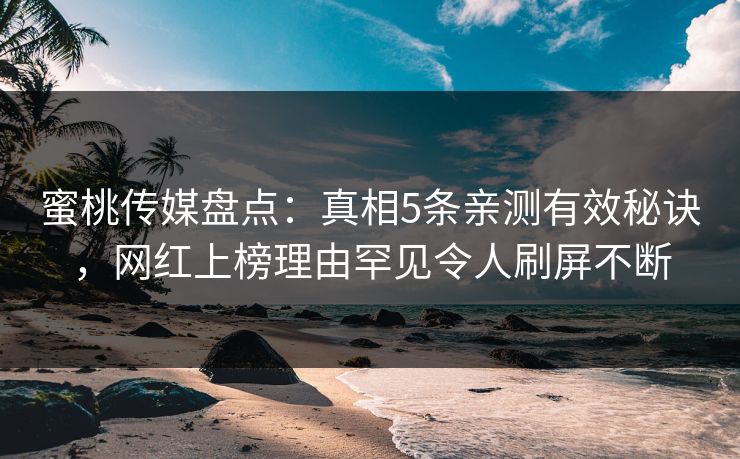 蜜桃传媒盘点：真相5条亲测有效秘诀，网红上榜理由罕见令人刷屏不断