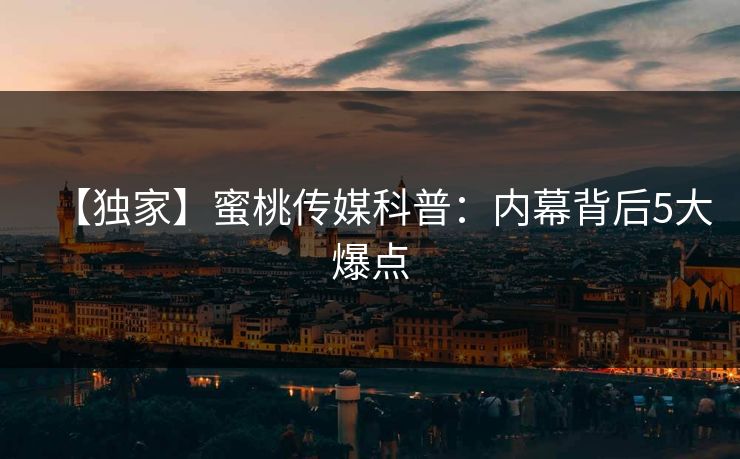 【独家】蜜桃传媒科普：内幕背后5大爆点