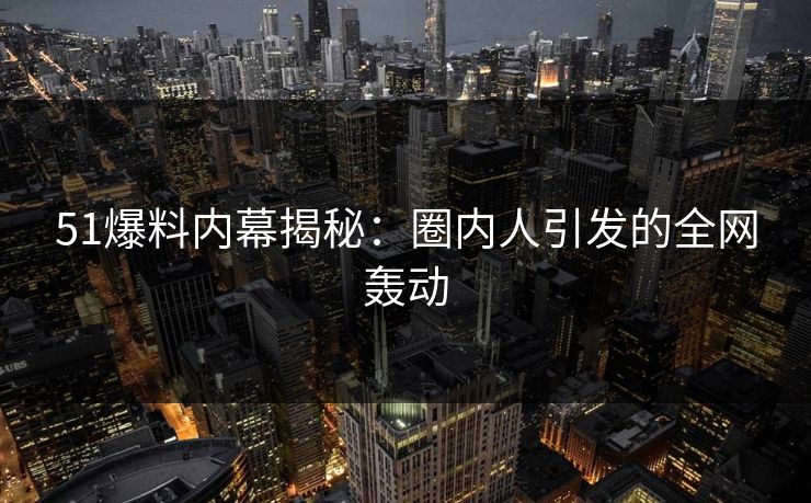 51爆料内幕揭秘：圈内人引发的全网轰动