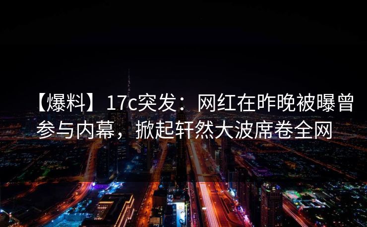 【爆料】17c突发：网红在昨晚被曝曾参与内幕，掀起轩然大波席卷全网