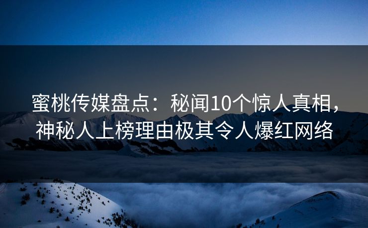 蜜桃传媒盘点：秘闻10个惊人真相，神秘人上榜理由极其令人爆红网络