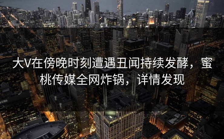 大V在傍晚时刻遭遇丑闻持续发酵，蜜桃传媒全网炸锅，详情发现