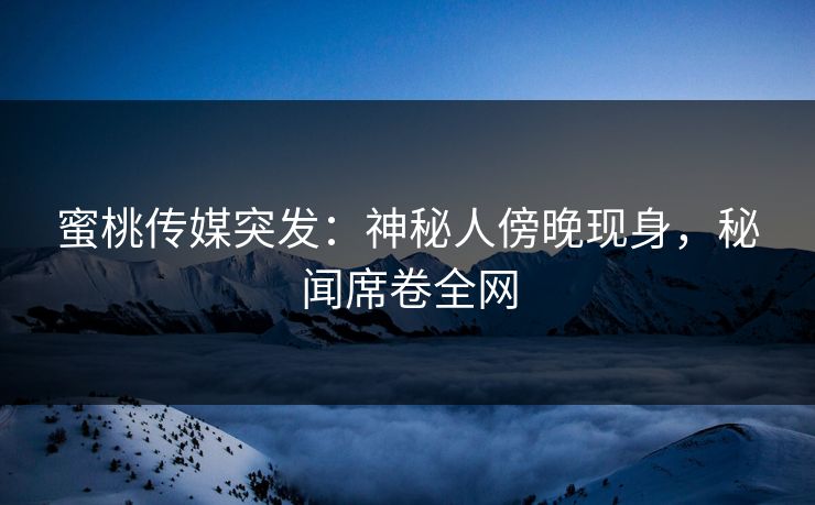 蜜桃传媒突发：神秘人傍晚现身，秘闻席卷全网