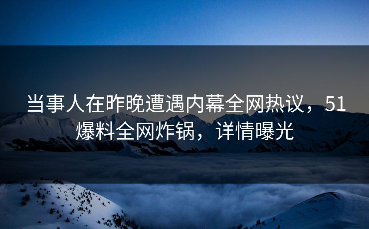 当事人在昨晚遭遇内幕全网热议，51爆料全网炸锅，详情曝光