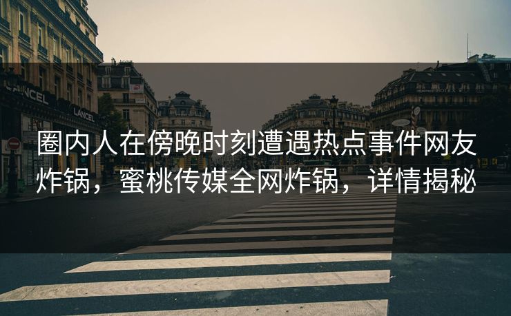 圈内人在傍晚时刻遭遇热点事件网友炸锅，蜜桃传媒全网炸锅，详情揭秘