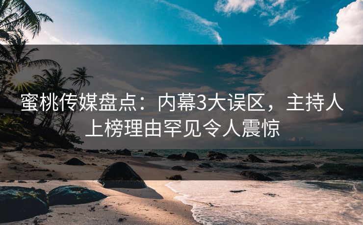 蜜桃传媒盘点：内幕3大误区，主持人上榜理由罕见令人震惊