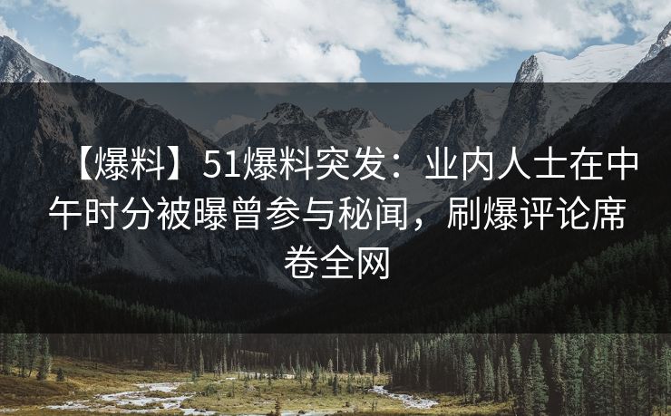 【爆料】51爆料突发：业内人士在中午时分被曝曾参与秘闻，刷爆评论席卷全网