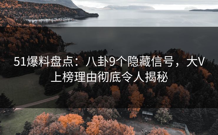 51爆料盘点：八卦9个隐藏信号，大V上榜理由彻底令人揭秘