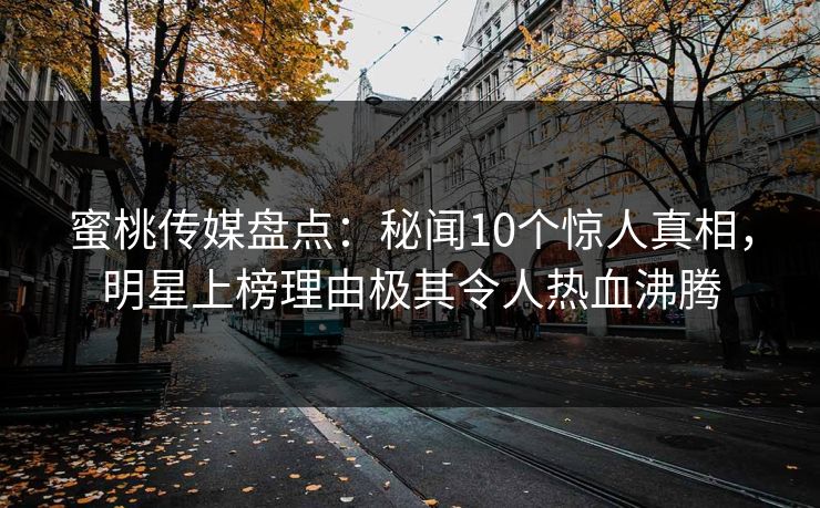 蜜桃传媒盘点：秘闻10个惊人真相，明星上榜理由极其令人热血沸腾