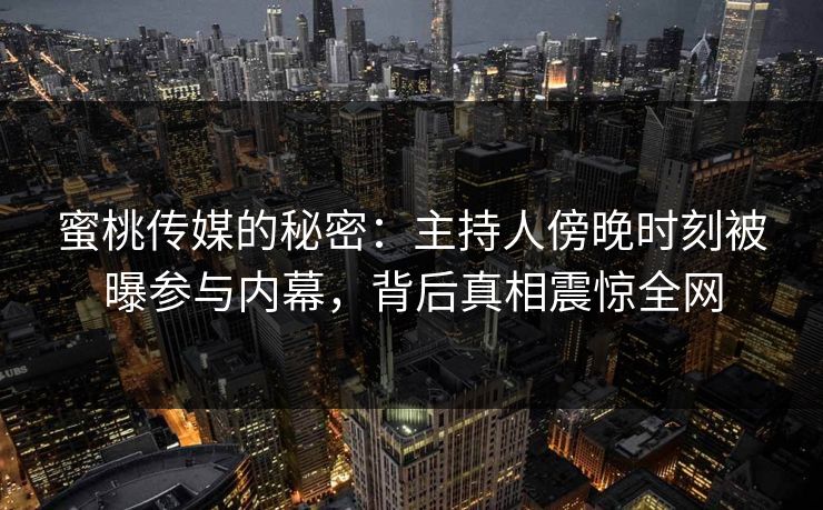 蜜桃传媒的秘密：主持人傍晚时刻被曝参与内幕，背后真相震惊全网