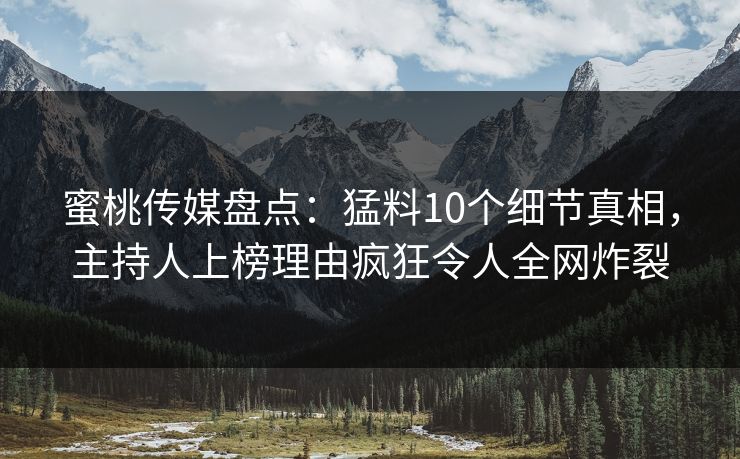 蜜桃传媒盘点：猛料10个细节真相，主持人上榜理由疯狂令人全网炸裂