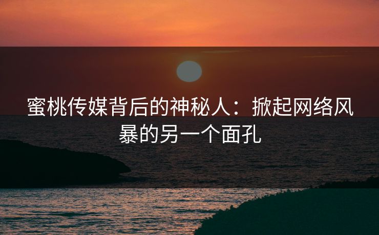 蜜桃传媒背后的神秘人:掀起网络风暴的另一个面孔 蜜桃传媒背后的神秘人:掀起网络风暴的另一个面孔