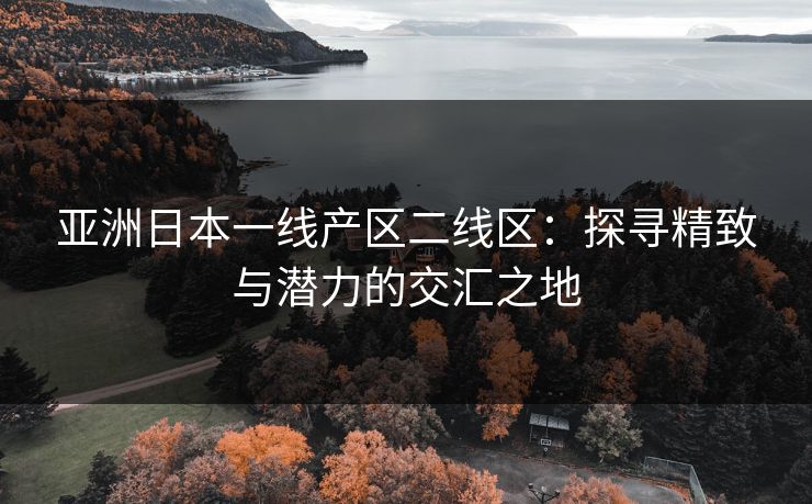 亚洲日本一线产区二线区：探寻精致与潜力的交汇之地
