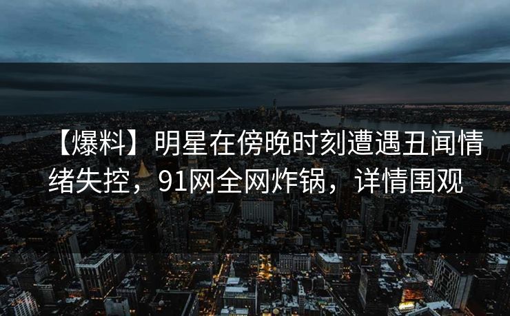 【爆料】明星在傍晚时刻遭遇丑闻情绪失控，91网全网炸锅，详情围观