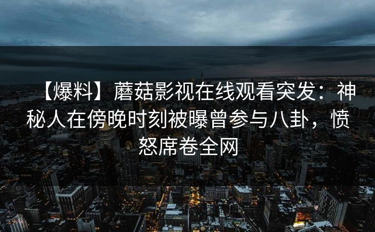 【爆料】蘑菇影视在线观看突发：神秘人在傍晚时刻被曝曾参与八卦，愤怒席卷全网
