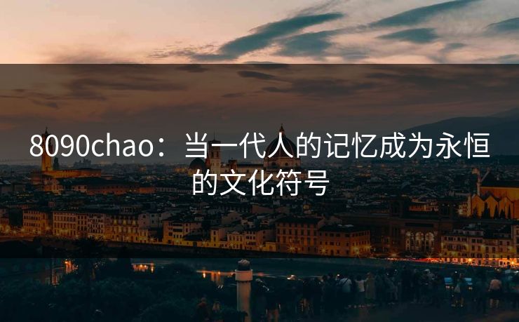 8090chao：当一代人的记忆成为永恒的文化符号