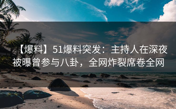【爆料】51爆料突发：主持人在深夜被曝曾参与八卦，全网炸裂席卷全网