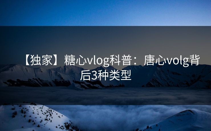 【独家】糖心vlog科普：唐心volg背后3种类型