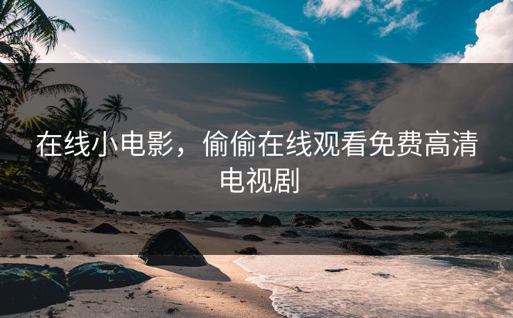 在线小电影，偷偷在线观看免费高清电视剧
