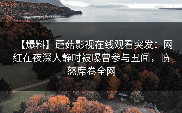 【爆料】蘑菇影视在线观看突发：网红在夜深人静时被曝曾参与丑闻，愤怒席卷全网