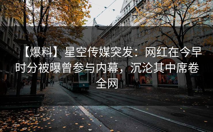 【爆料】星空传媒突发：网红在今早时分被曝曾参与内幕，沉沦其中席卷全网