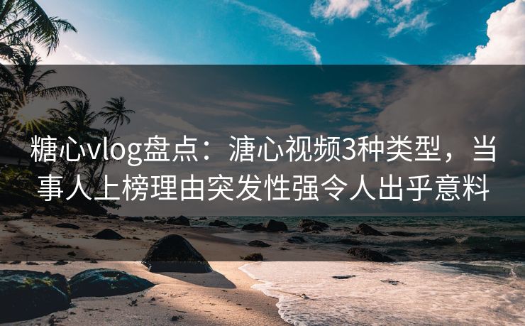 糖心vlog盘点：溏心视频3种类型，当事人上榜理由突发性强令人出乎意料