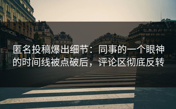 匿名投稿爆出细节:同事的一个眼神的时间线被点破后,评论区彻底反转 匿名投稿爆出细节:同事的一个眼神的时间线被点破后,评论区彻底反转