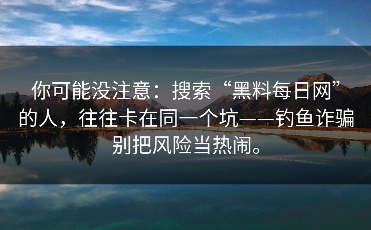 你可能没注意：搜索“黑料每日网”的人，往往卡在同一个坑——钓鱼诈骗别把风险当热闹。