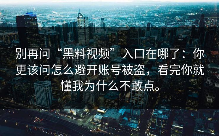 别再问“黑料视频”入口在哪了:你更该问怎么避开账号被盗,看完你就懂我为什么不敢点。 别再问“黑料视频”入口在哪了:你更该问怎么避开账号被盗,看完你就懂我为什么不敢点。