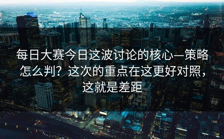 每日大赛今日这波讨论的核心—策略怎么判?这次的重点在这更好对照,这就是差距 每日大赛今日这波讨论的核心—策略怎么判?这次的重点在这更好对照,这就是差距