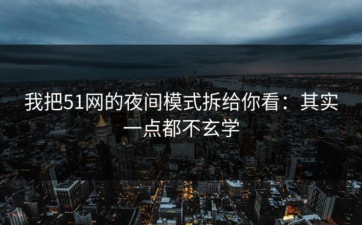 我把51网的夜间模式拆给你看：其实一点都不玄学