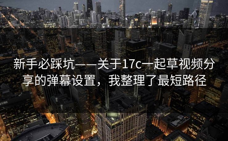 新手必踩坑——关于17c一起草视频分享的弹幕设置，我整理了最短路径