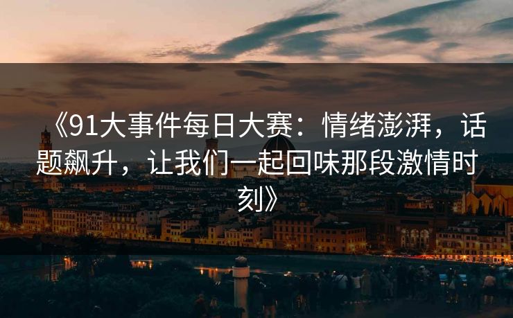 《91大事件每日大赛：情绪澎湃，话题飙升，让我们一起回味那段激情时刻》