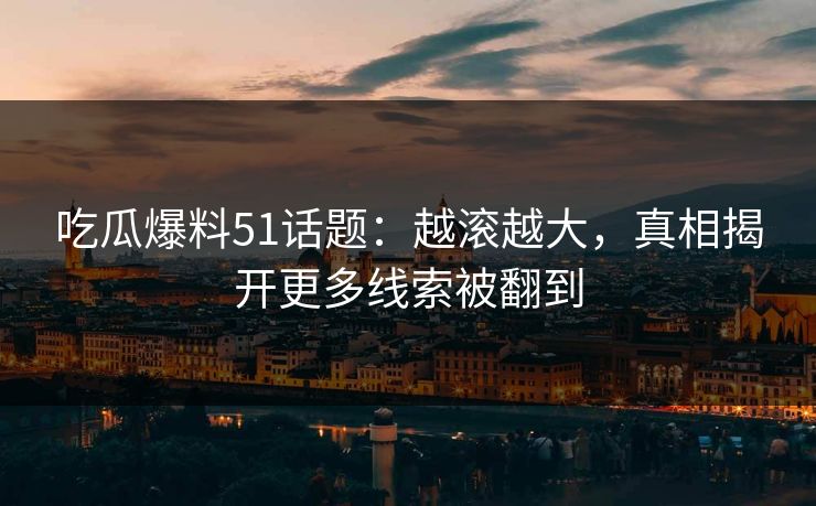 吃瓜爆料51话题:越滚越大,真相揭开更多线索被翻到 吃瓜爆料51话题:越滚越大,真相揭开更多线索被翻到